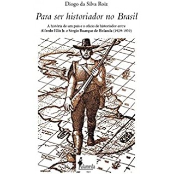 PARA SER HISTORIADOR NO BRASIL -  a História de um País e o Ofício de Historiador Entre Alfredo Ellis Jr. e Sérgio Buarque de Holanda (1929-1959)