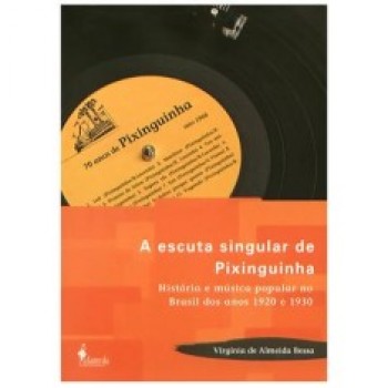 Escuta singular de Pixinguinha,A: História e música popular no Brasil dos anos 1920 e 1930