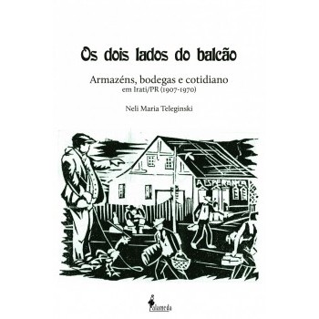 Dois lados do balcão,Os: Armazéns, bodegas e cotidiano em Irati/PR (1907-1970)