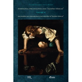 Semiologia Psicanalítica das Paixões Tóxicas - Vol. II: Das paixões, das toxicomanias e das adicções as paixões tóxicas