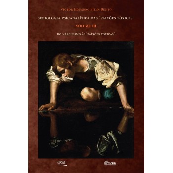 Semiologia Psicanalítica das Paixões Tóxicas Vol.III: Do Narcisismo às Paixões Tóxicas