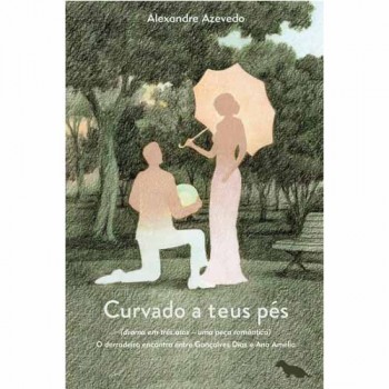 Curvado a teus pés (drama em três atos - uma peça romântica): O derradeiro encontro entre Gonçalves Dias e Ana Amélia