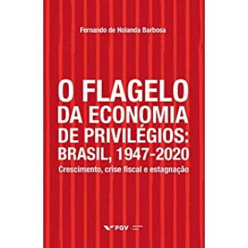 O flagelo da economia de privilégios: Brasil, 1947-2020: crescimento, crise fiscal e estagnação