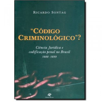 CODIGO CRIMINOLOGICO-CIENCIA JURIDICA E CODIFICAÇAO PENAL NO BRASIL 1888-1899