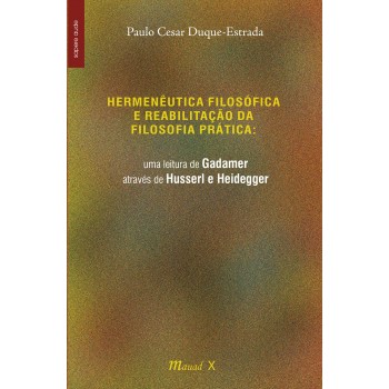 Hermenêutica filosófica e reabilitação da filosofia prática: uma leitura de Gadamer através de Husserl e Heidegger