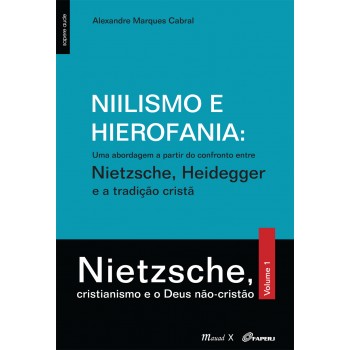 Niilismo e Hierofania: Uma abordagem a partir do confronto entre Nietzsche, Heidgger e a tradição cristã: Vol.1 