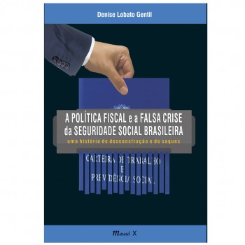 Política Fiscal e a Falsa Crise da  Seguridade Social Brasileira, A -  Uma História de Descontrução e de Saques